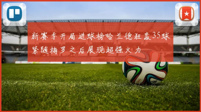 新赛季开局进球榜哈兰德狂轰35球紧随梅罗之后展现超强火力