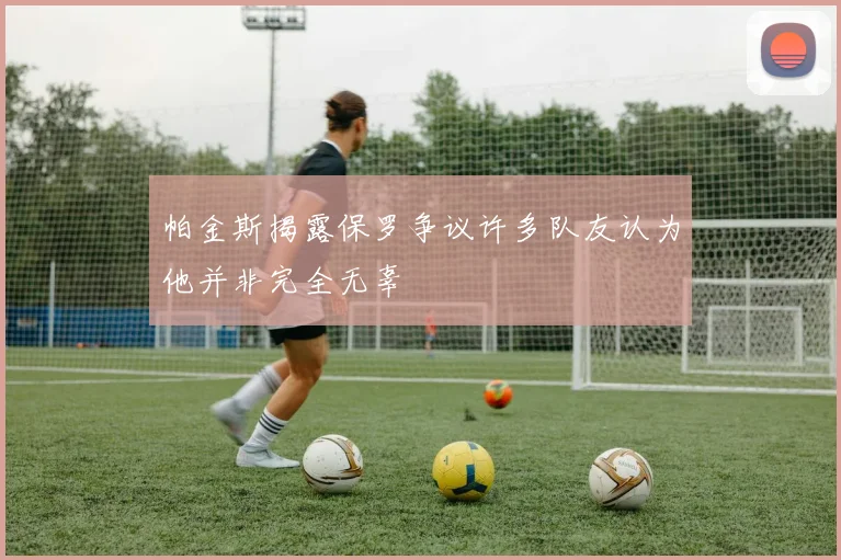 帕金斯揭露保罗争议许多队友认为他并非完全无辜