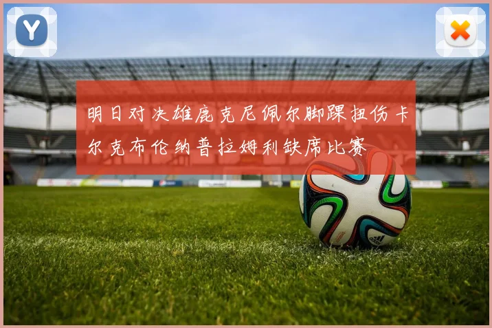 明日对决雄鹿克尼佩尔脚踝扭伤卡尔克布伦纳普拉姆利缺席比赛