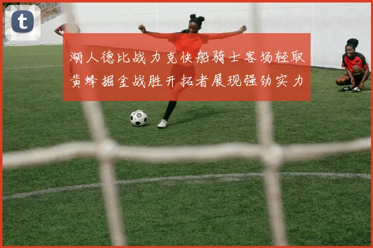 湖人德比战力克快船骑士客场轻取黄蜂掘金战胜开拓者展现强劲实力