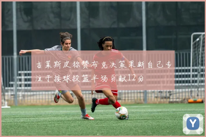 吉莱斯皮称赞布克决策果断自己专注于接球投篮半场贡献12分