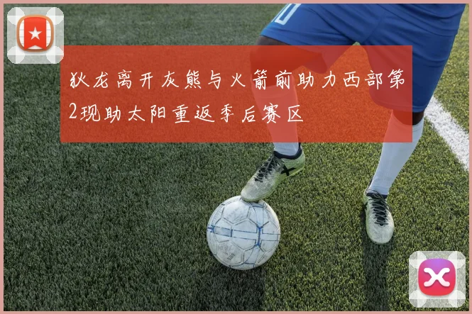 狄龙离开灰熊与火箭前助力西部第2现助太阳重返季后赛区