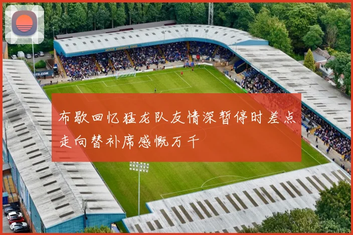 布歇回忆猛龙队友情深暂停时差点走向替补席感慨万千