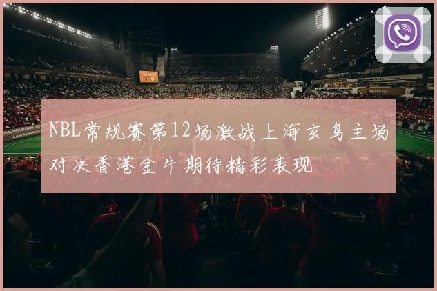 NBL常规赛第12场激战上海玄鸟主场对决香港金牛期待精彩表现