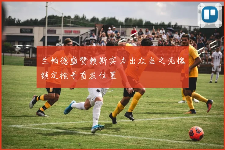 兰帕德盛赞赖斯实力出众当之无愧锁定枪手首发位置