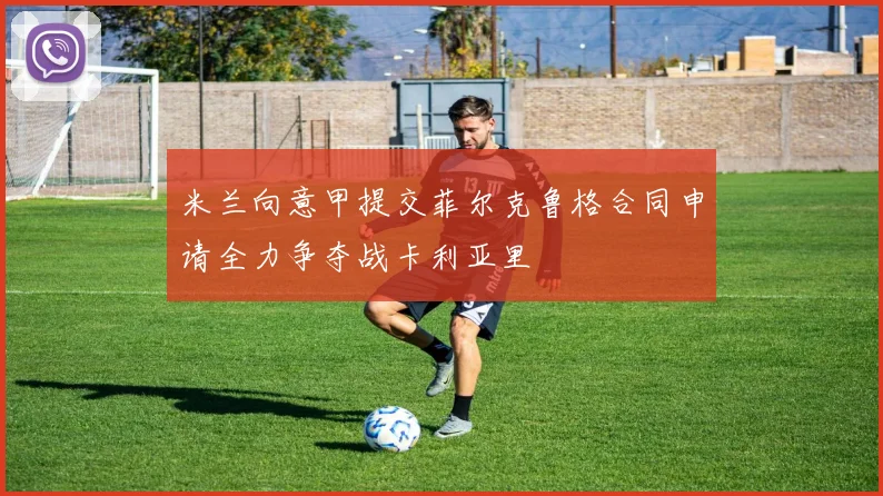 米兰向意甲提交菲尔克鲁格合同申请全力争夺战卡利亚里