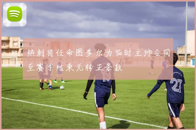 热刺将任命图多尔为临时主帅合同至赛季结束无转正条款