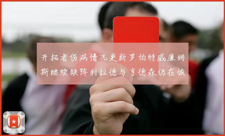 开拓者伤病情况更新罗伯特威廉姆斯继续缺阵利拉德与亨德森仍在恢复中