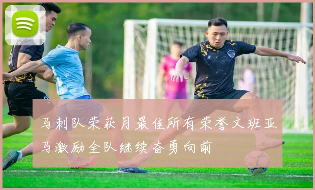 马刺队荣获月最佳所有荣誉文班亚马激励全队继续奋勇向前