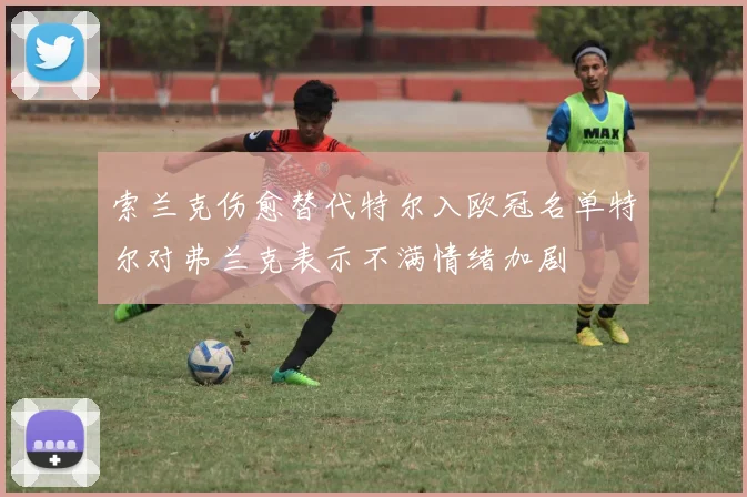 索兰克伤愈替代特尔入欧冠名单特尔对弗兰克表示不满情绪加剧