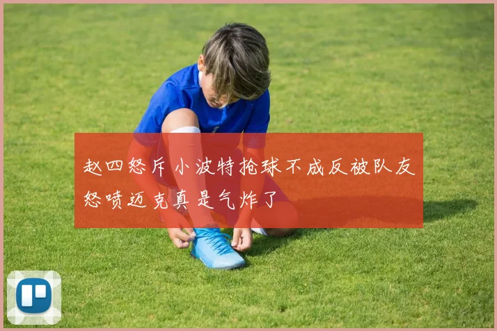 赵四怒斥小波特抢球不成反被队友怒喷迈克真是气炸了