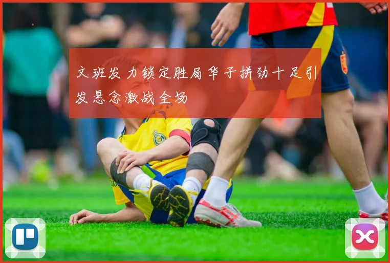 文班发力锁定胜局华子拼劲十足引发悬念激战全场