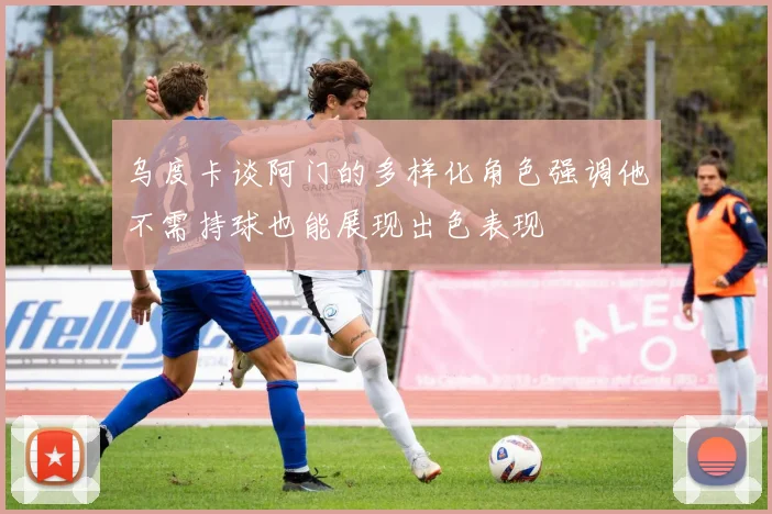 乌度卡谈阿门的多样化角色强调他不需持球也能展现出色表现