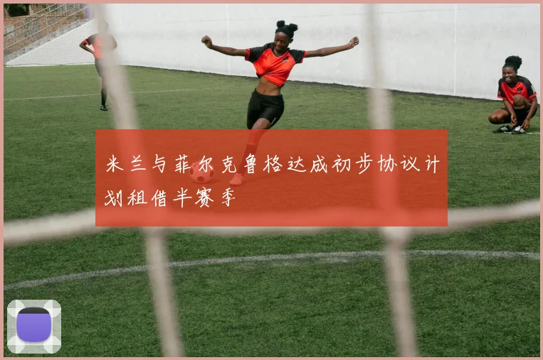 米兰与菲尔克鲁格达成初步协议计划租借半赛季