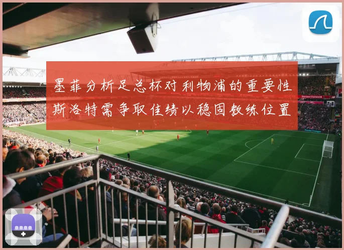 墨菲分析足总杯对利物浦的重要性斯洛特需争取佳绩以稳固教练位置