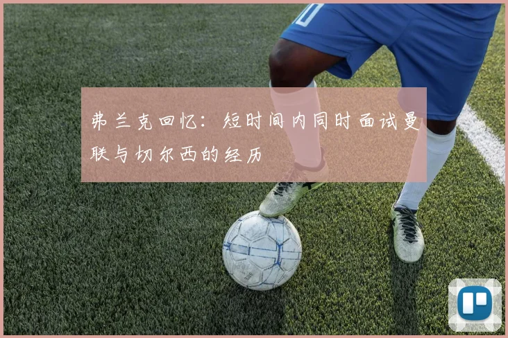 弗兰克回忆：短时间内同时面试曼联与切尔西的经历