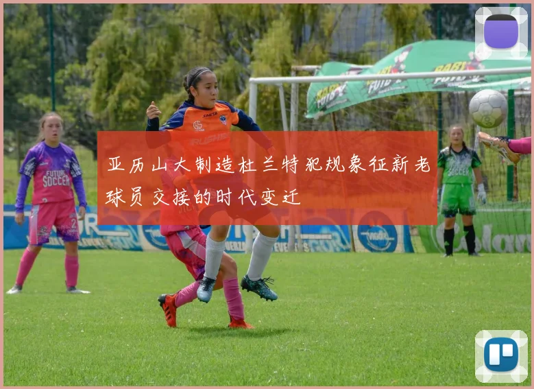 亚历山大制造杜兰特犯规象征新老球员交接的时代变迁
