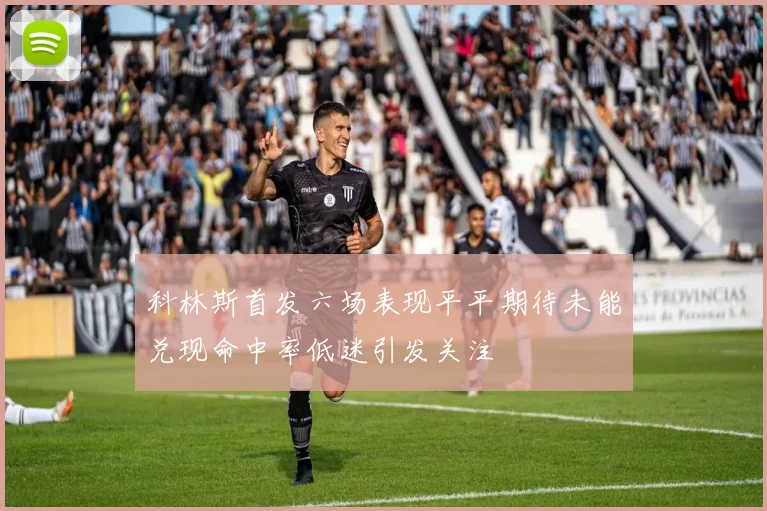 科林斯首发六场表现平平期待未能兑现命中率低迷引发关注