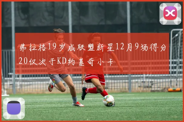 弗拉格19岁成联盟新星12月9场得分20仅次于KD约基奇小卡