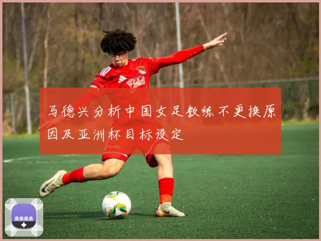 马德兴分析中国女足教练不更换原因及亚洲杯目标设定