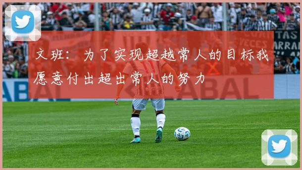 文班：为了实现超越常人的目标我愿意付出超出常人的努力