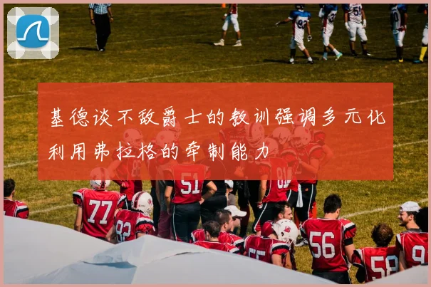 基德谈不敌爵士的教训强调多元化利用弗拉格的牵制能力