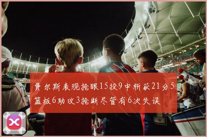 费尔斯表现抢眼15投9中斩获21分5篮板6助攻3抢断尽管有6次失误