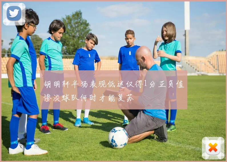 胡明轩半场表现低迷仅得1分正负值惨淡球队何时才能复苏