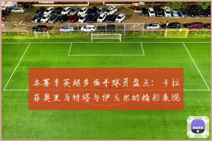 本赛季英超多面手球员盘点：卡拉菲奥里马特塔与伊戈尔的精彩表现