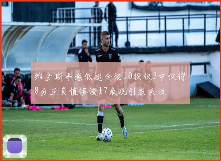 维金斯手感低迷全场10投仅3中仅得8分正负值惨淡17表现引发关注