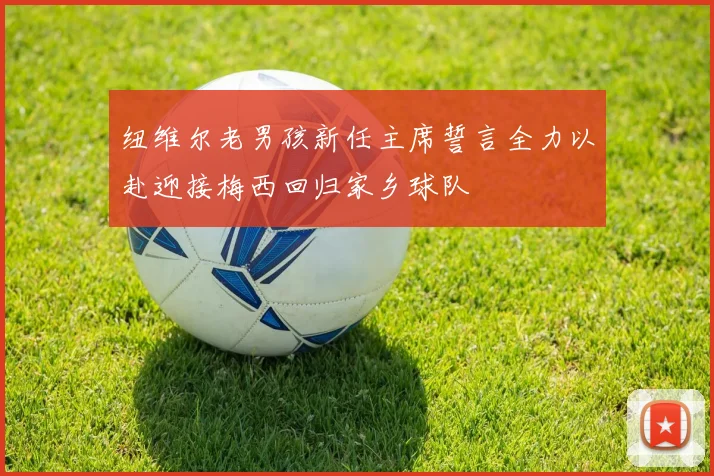 纽维尔老男孩新任主席誓言全力以赴迎接梅西回归家乡球队