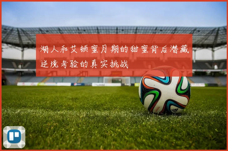 湖人和艾顿蜜月期的甜蜜背后潜藏逆境考验的真实挑战