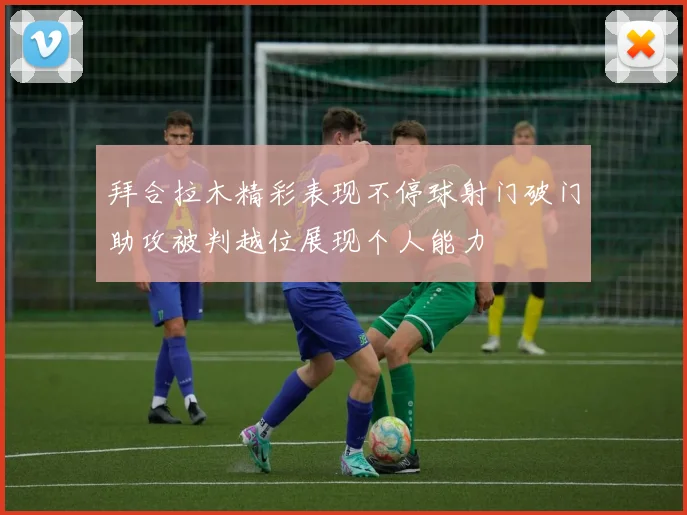 拜合拉木精彩表现不停球射门破门助攻被判越位展现个人能力