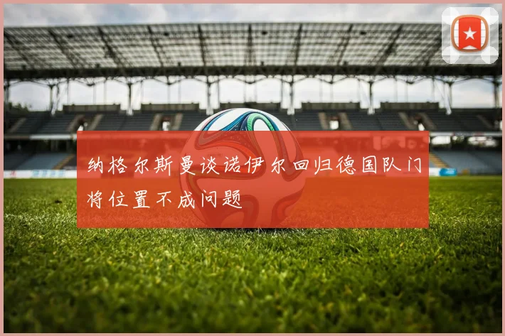 纳格尔斯曼谈诺伊尔回归德国队门将位置不成问题