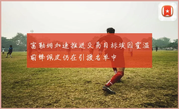 富勒姆加速推进交易目标埃因霍温前锋佩皮仍在引援名单中