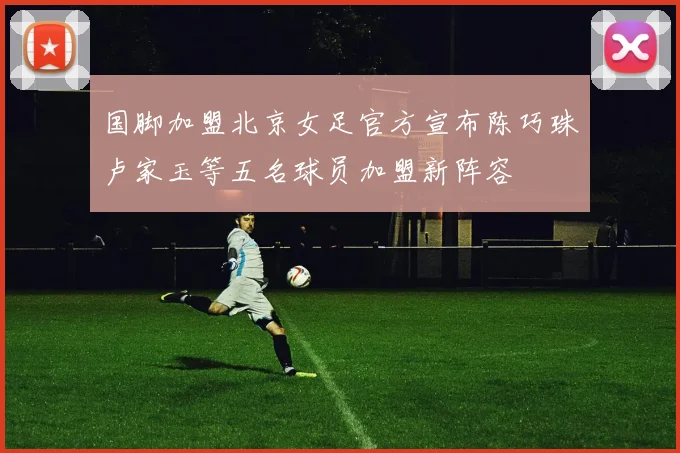 国脚加盟北京女足官方宣布陈巧珠卢家玉等五名球员加盟新阵容
