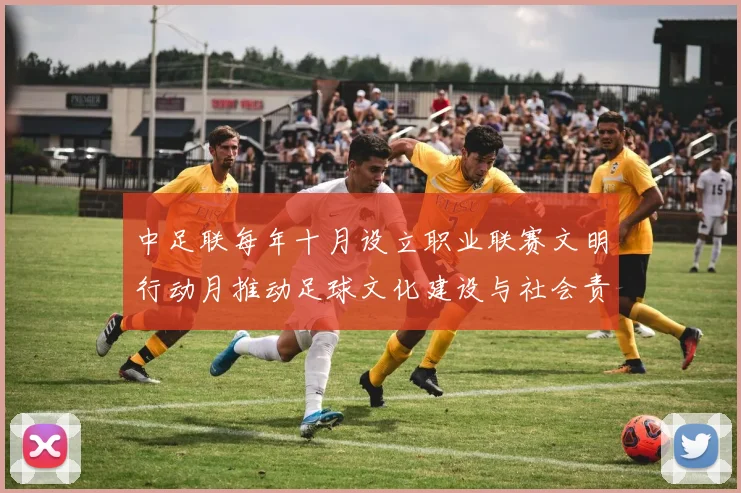 中足联每年十月设立职业联赛文明行动月推动足球文化建设与社会责任