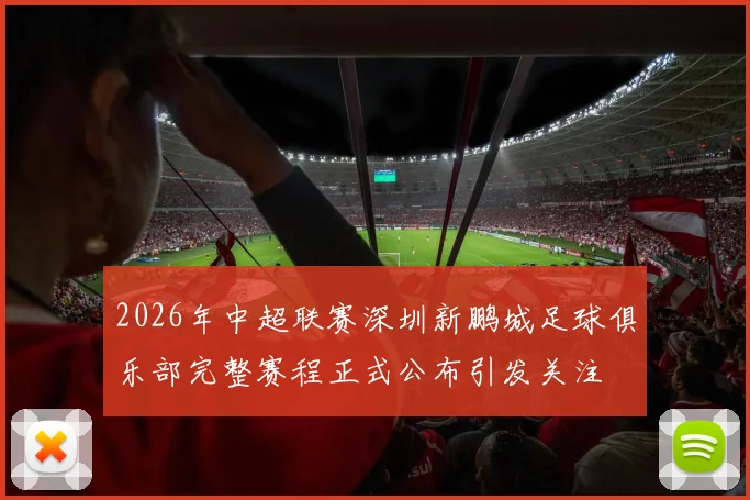2026年中超联赛深圳新鹏城足球俱乐部完整赛程正式公布引发关注
