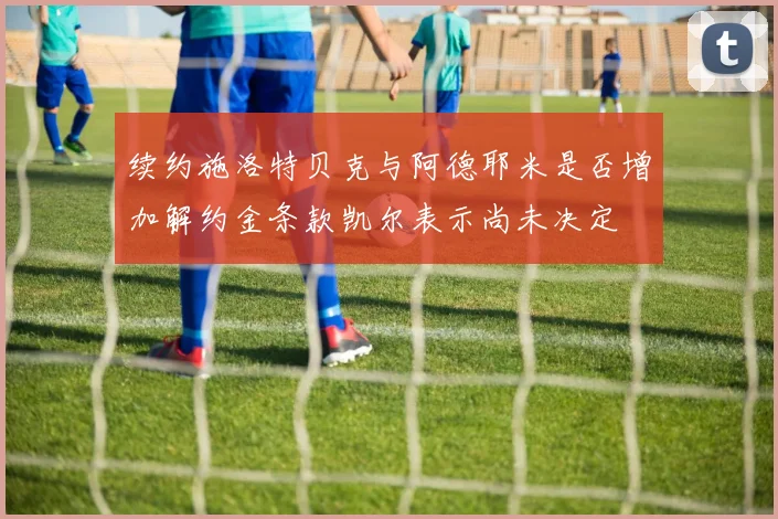 续约施洛特贝克与阿德耶米是否增加解约金条款凯尔表示尚未决定