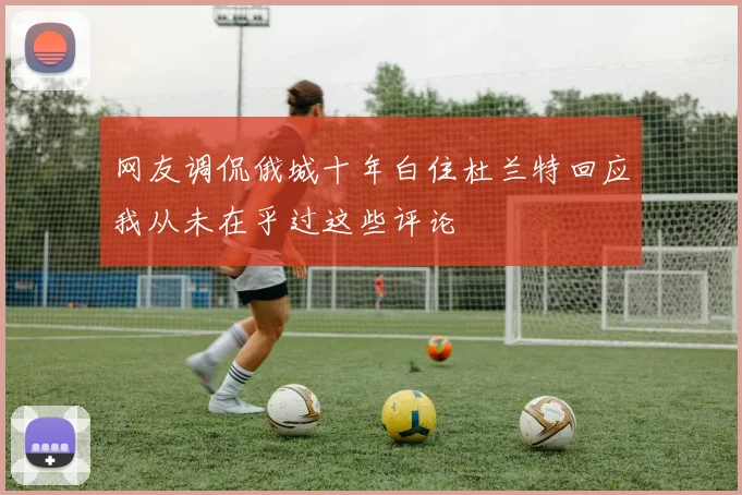 网友调侃俄城十年白住杜兰特回应我从未在乎过这些评论