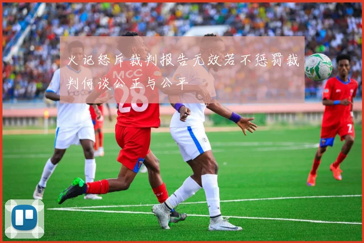 火记怒斥裁判报告无效若不惩罚裁判何谈公正与公平