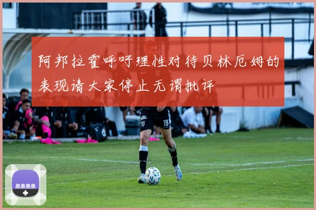 阿邦拉霍呼吁理性对待贝林厄姆的表现请大家停止无谓批评