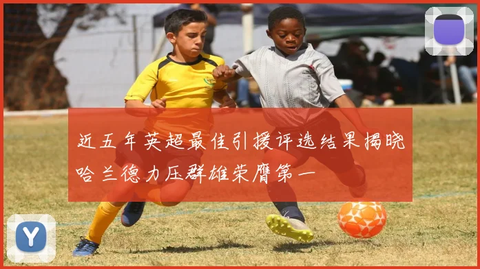 近五年英超最佳引援评选结果揭晓哈兰德力压群雄荣膺第一
