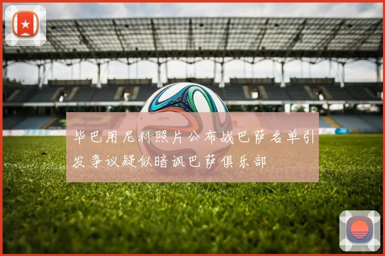 毕巴用尼科照片公布战巴萨名单引发争议疑似暗讽巴萨俱乐部