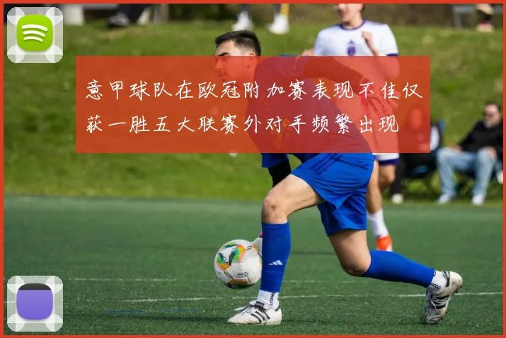 意甲球队在欧冠附加赛表现不佳仅获一胜五大联赛外对手频繁出现