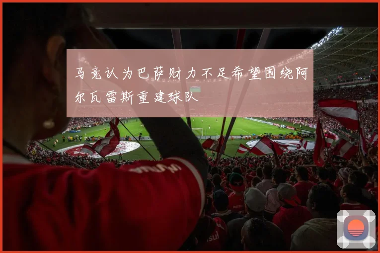 马竞认为巴萨财力不足希望围绕阿尔瓦雷斯重建球队