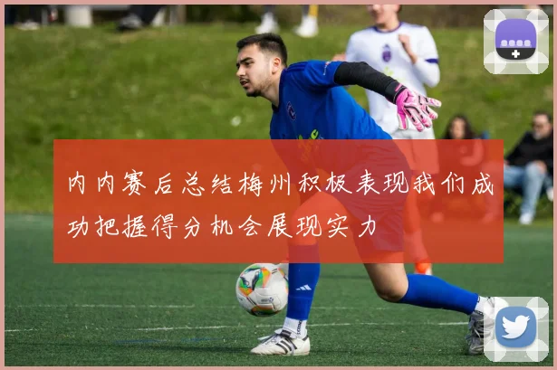 内内赛后总结梅州积极表现我们成功把握得分机会展现实力