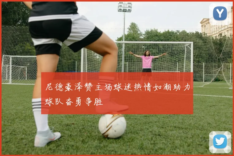 尼德豪泽赞主场球迷热情如潮助力球队奋勇争胜