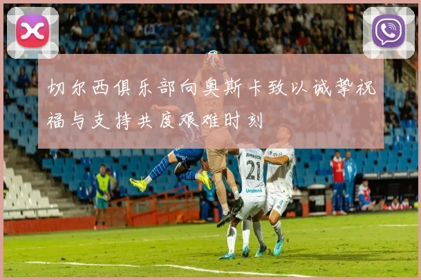 切尔西俱乐部向奥斯卡致以诚挚祝福与支持共度艰难时刻