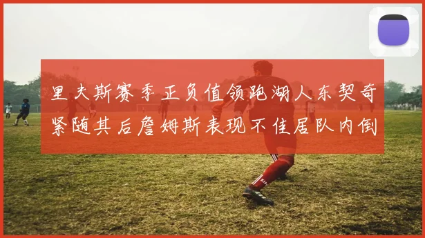 里夫斯赛季正负值领跑湖人东契奇紧随其后詹姆斯表现不佳居队内倒数